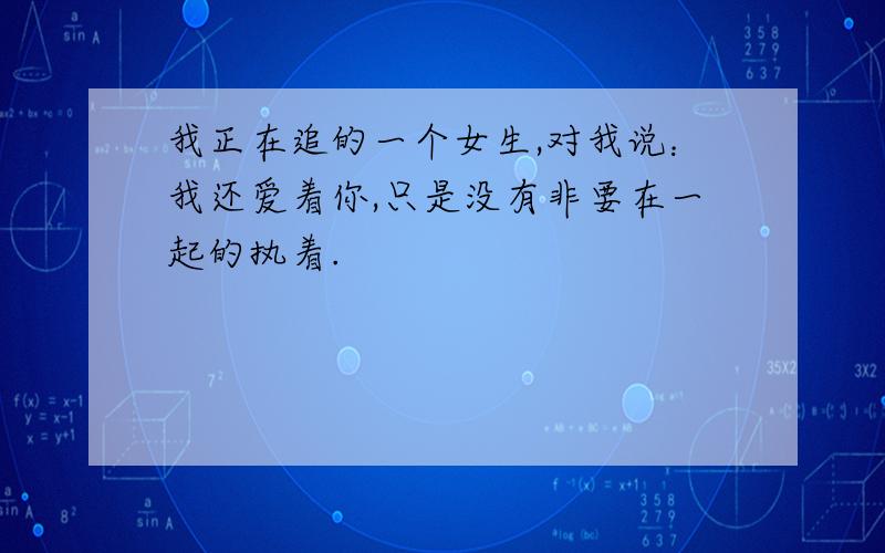 我正在追的一个女生,对我说：我还爱着你,只是没有非要在一起的执着.