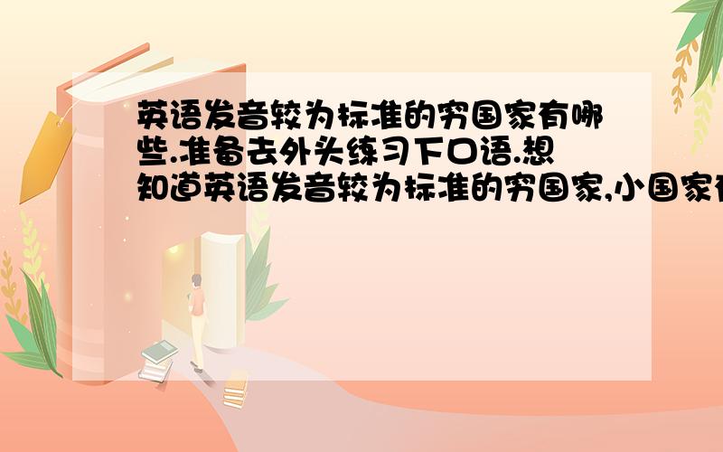 英语发音较为标准的穷国家有哪些.准备去外头练习下口语.想知道英语发音较为标准的穷国家,小国家有哪些.太贵的地方暂时没能力去.