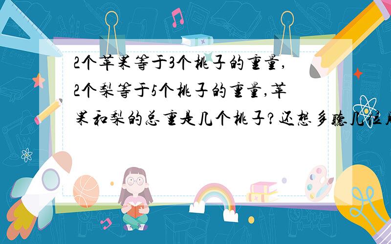 2个苹果等于3个桃子的重量,2个梨等于5个桃子的重量,苹果和梨的总重是几个桃子?还想多听几位朋友的解答.