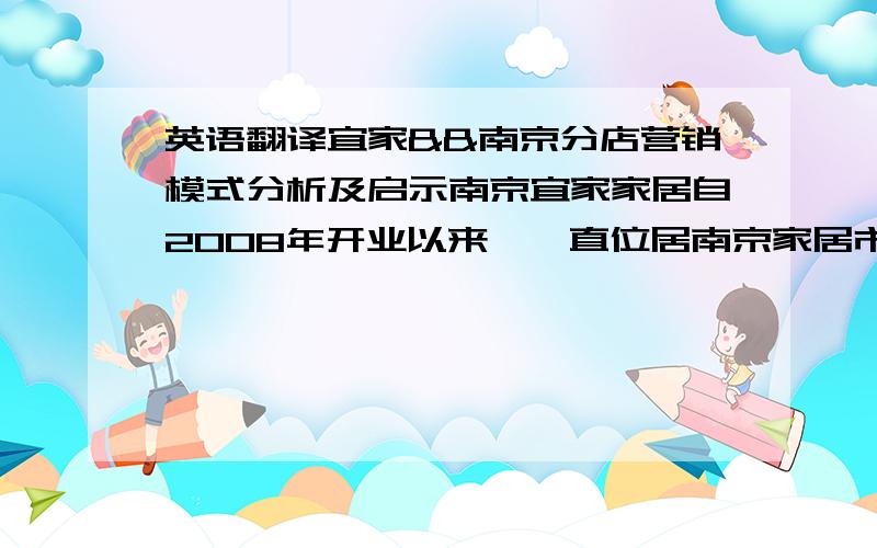 英语翻译宜家&&南京分店营销模式分析及启示南京宜家家居自2008年开业以来,一直位居南京家居市场龙头地位,这其中离不开宜家家居特有的营销模式和主导的企业文化管理理念.通过分析宜家