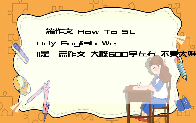 一篇作文 How To Study English Well是一篇作文 大概600字左右 不要太难的了