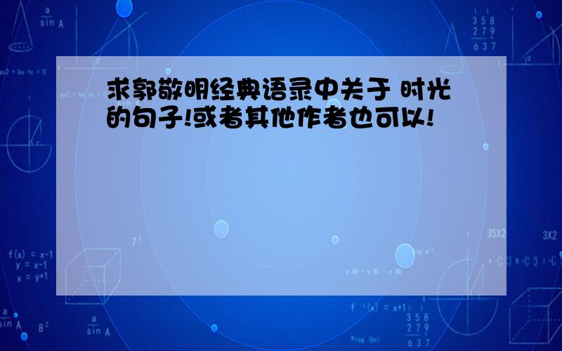 求郭敬明经典语录中关于 时光的句子!或者其他作者也可以!