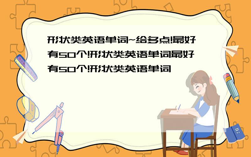 形状类英语单词~给多点!最好有50个!形状类英语单词最好有50个!形状类英语单词