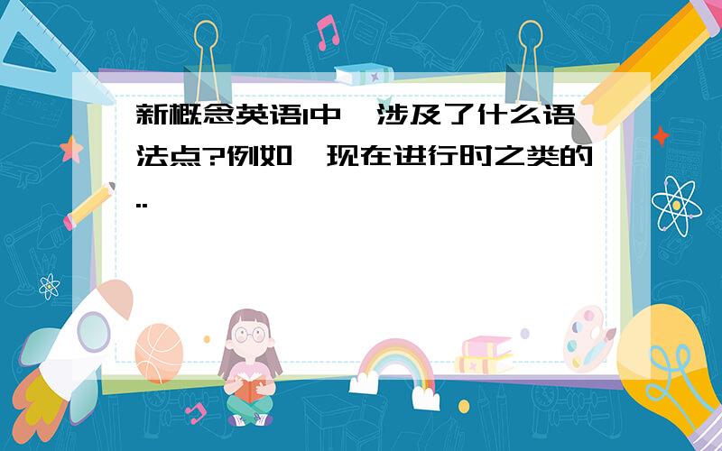 新概念英语1中,涉及了什么语法点?例如,现在进行时之类的..