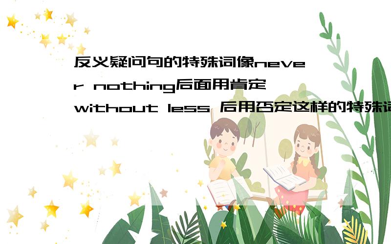 反义疑问句的特殊词像never nothing后面用肯定without less 后用否定这样的特殊词有哪些?