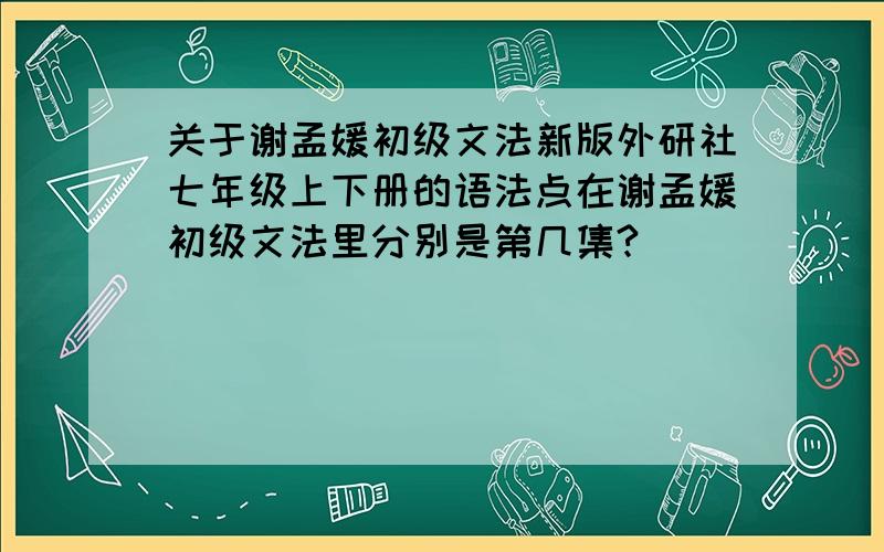 关于谢孟媛初级文法新版外研社七年级上下册的语法点在谢孟媛初级文法里分别是第几集?