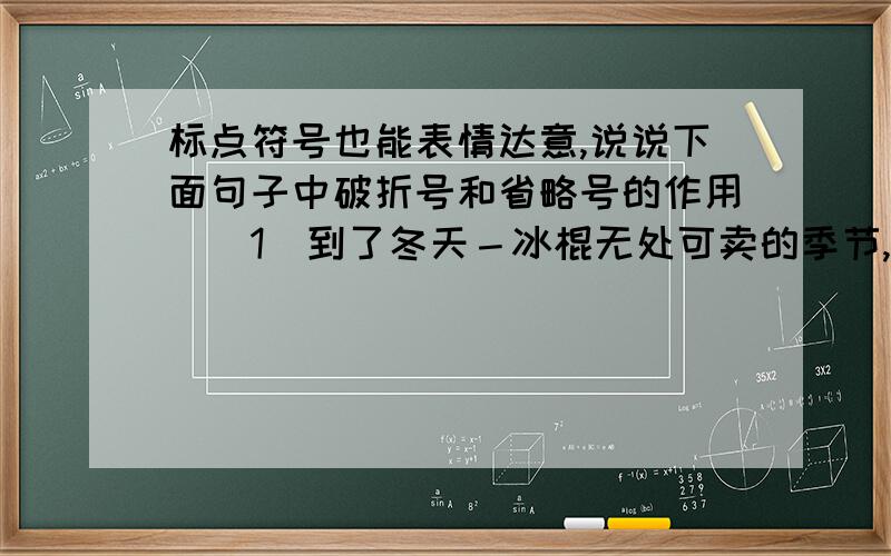 标点符号也能表情达意,说说下面句子中破折号和省略号的作用．（1）到了冬天－冰棍无处可卖的季节,母亲就会操起针线缝制出二十多条棉被,租给赶集或帮工的乡民．（2）我终于下了决心,