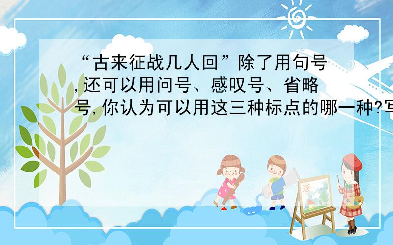 “古来征战几人回”除了用句号,还可以用问号、感叹号、省略号,你认为可以用这三种标点的哪一种?写明理由