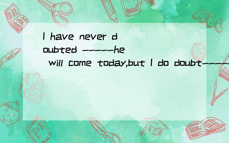 I have never doubted -----he will come today,but I do doubt-----he will come on time.A.that,that.B.whether,that.C.that,whether.D.whether,whether麻烦再翻译一下整个句子