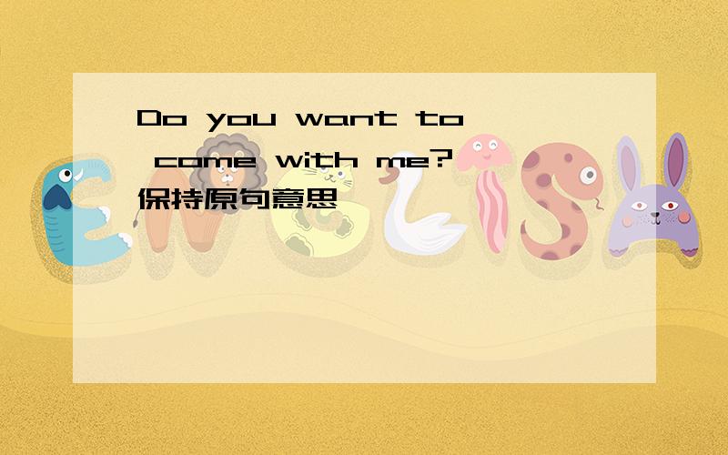 Do you want to come with me?保持原句意思