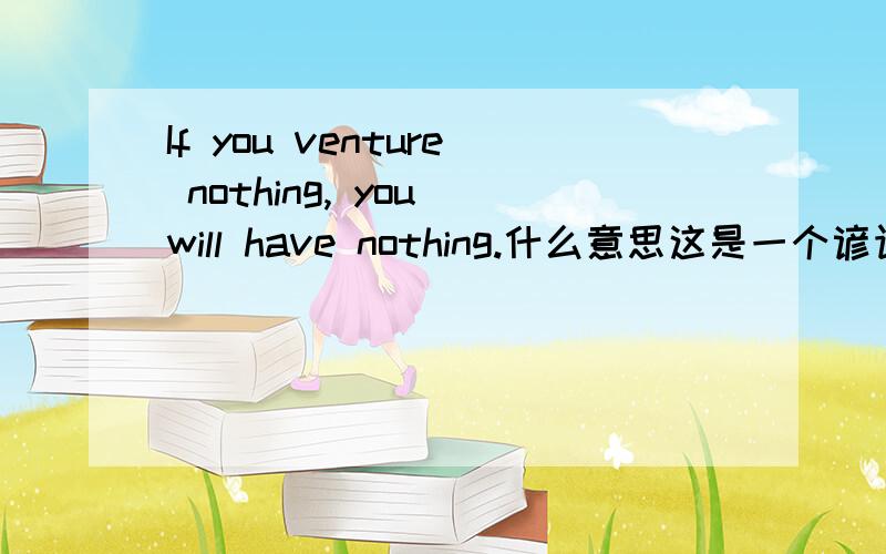 If you venture nothing, you will have nothing.什么意思这是一个谚语