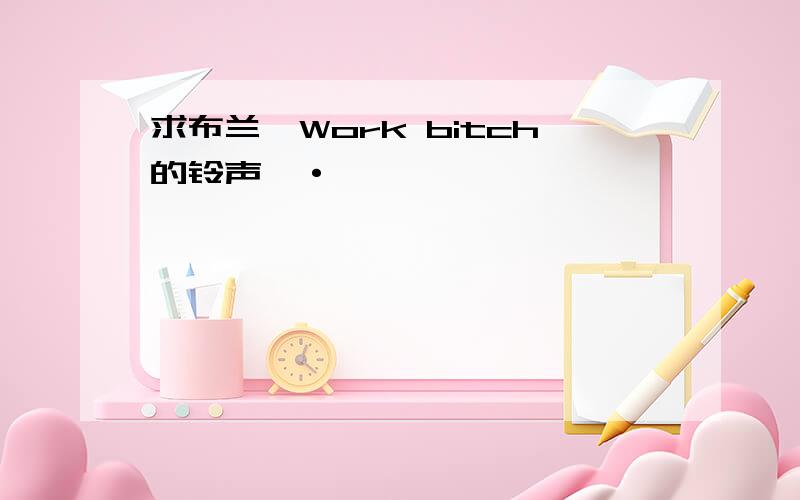 求布兰妮Work bitch的铃声,·