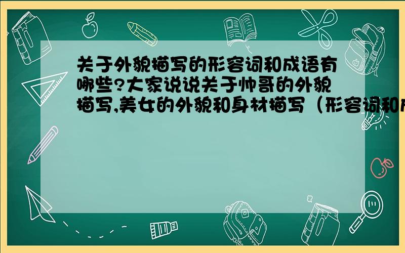 关于外貌描写的形容词和成语有哪些?大家说说关于帅哥的外貌描写,美女的外貌和身材描写（形容词和成语）.还有很胖的人的外貌描写（越夸张越好）.越多越好,没有形容词吗 注明是男是女