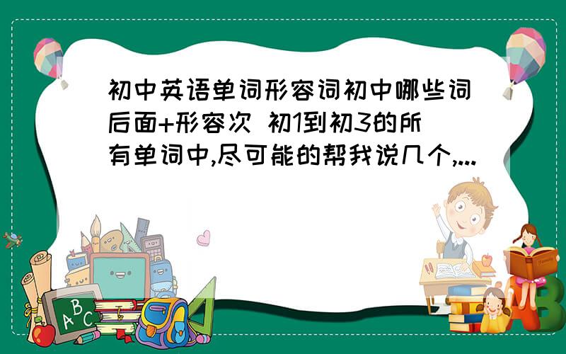 初中英语单词形容词初中哪些词后面+形容次 初1到初3的所有单词中,尽可能的帮我说几个,...