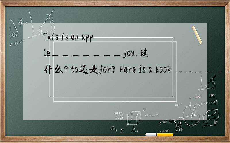 This is an apple_______you.填什么?to还是for? Here is a book _______you.那这句呢? I bought a gift_______you.