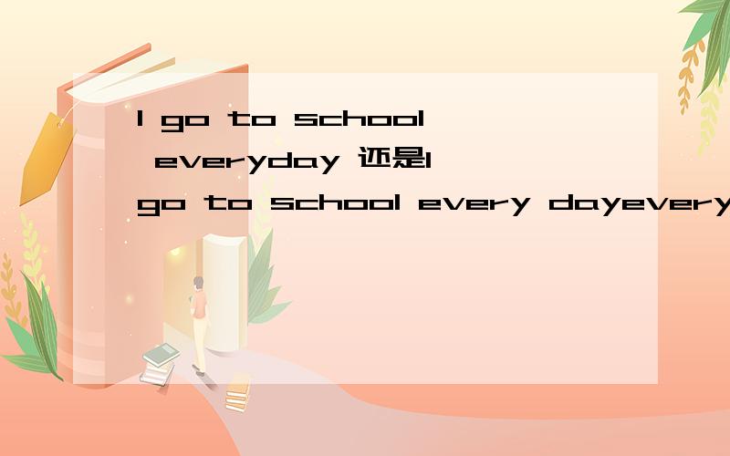 I go to school everyday 还是I go to school every dayeveryday是形容词吧.可是记忆中又好像第一个是对的.