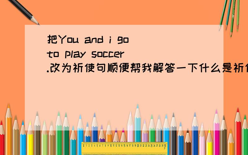 把You and i go to play soccer.改为祈使句顺便帮我解答一下什么是祈使句 如果解答得好我在追加分数