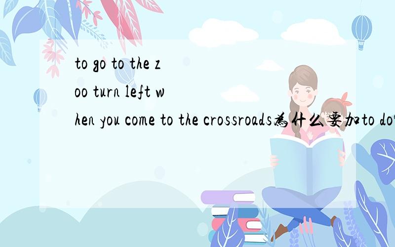 to go to the zoo turn left when you come to the crossroads为什么要加to do?我打错了，是为什么要加to go？