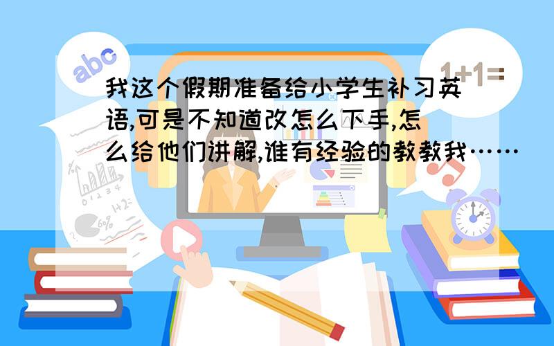 我这个假期准备给小学生补习英语,可是不知道改怎么下手,怎么给他们讲解,谁有经验的教教我……