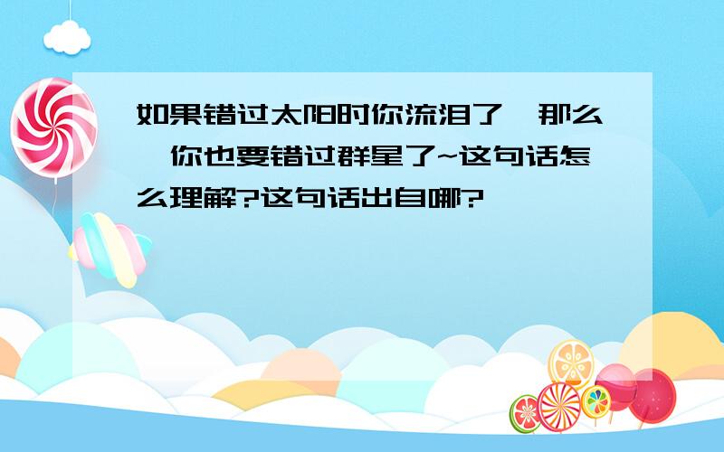 如果错过太阳时你流泪了,那么,你也要错过群星了~这句话怎么理解?这句话出自哪?