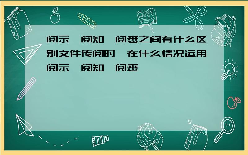 阅示、阅知、阅悉之间有什么区别文件传阅时,在什么情况运用阅示、阅知、阅悉