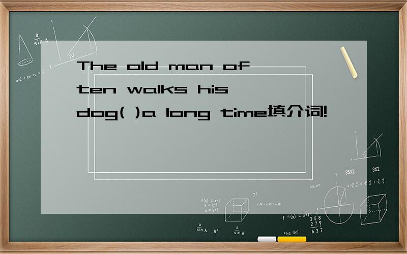 The old man often walks his dog( )a long time填介词!