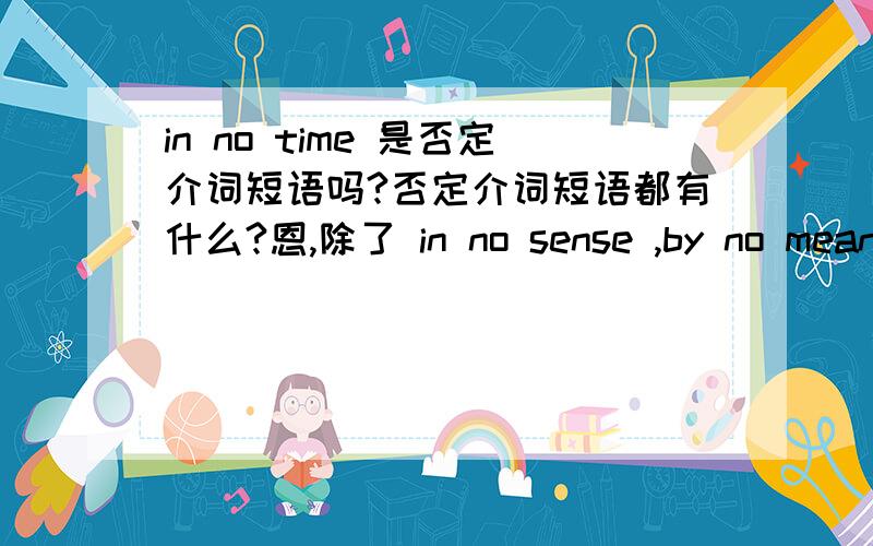 in no time 是否定介词短语吗?否定介词短语都有什么?恩,除了 in no sense ,by no means?