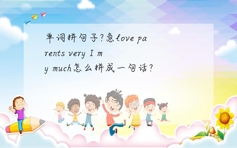 单词拼句子?急love parents very I my much怎么拼成一句话?