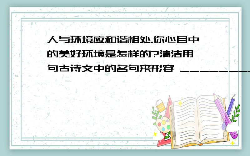 人与环境应和谐相处.你心目中的美好环境是怎样的?清洁用一句古诗文中的名句来形容 _________________ _________________