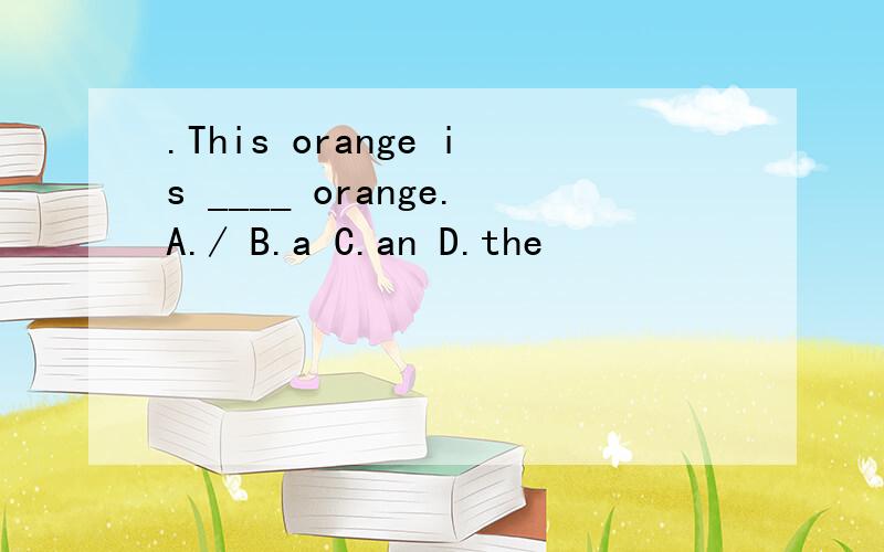 .This orange is ____ orange.A./ B.a C.an D.the