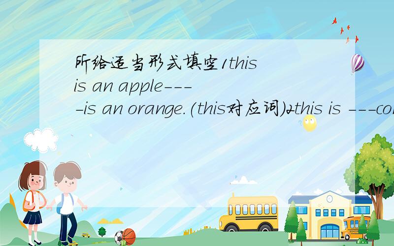 所给适当形式填空1this is an apple----is an orange.(this对应词）2this is ---computer game(I)3.what 's---number?(she)4.my ---name is tony.(one)5.----boys are in the classroom.(too的同音）