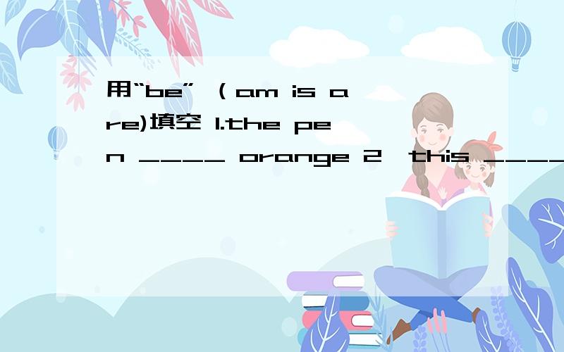 用“be” （am is are)填空 1.the pen ____ orange 2,this _____leller (字母 ) V