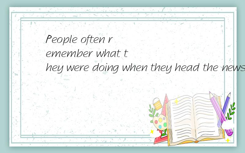 People often remember what they were doing when they head the news of important evens in history .翻译成中文