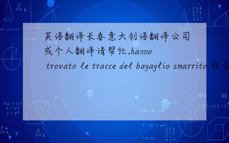 英语翻译长春意大利语翻译公司或个人翻译请帮忙,hanno trovato le tracce del bagaglio smarrito,我去意大利旅行回来,少了一件行李,航空公司那边发的信息提示,我看不懂啥意思,