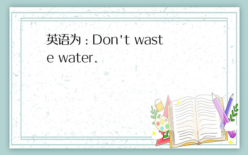 英语为：Don't waste water.