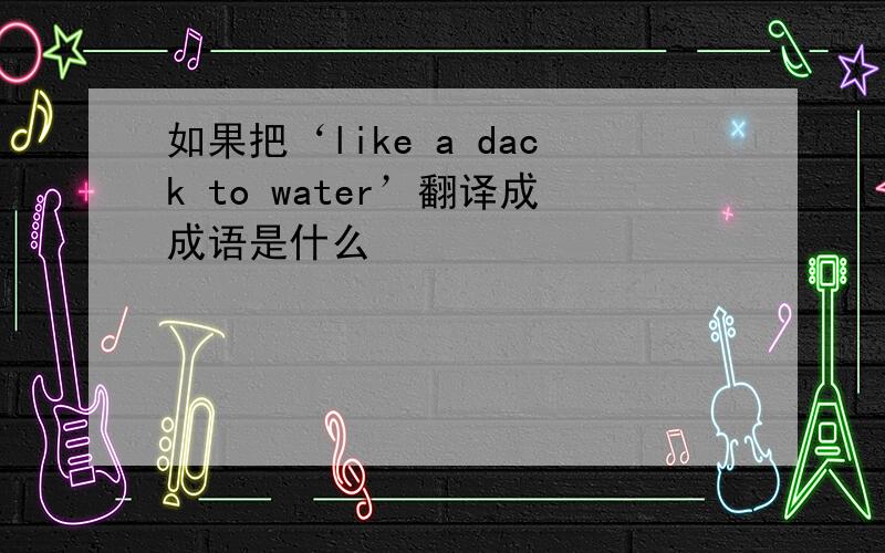 如果把‘like a dack to water’翻译成成语是什么