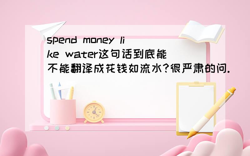 spend money like water这句话到底能不能翻译成花钱如流水?很严肃的问.