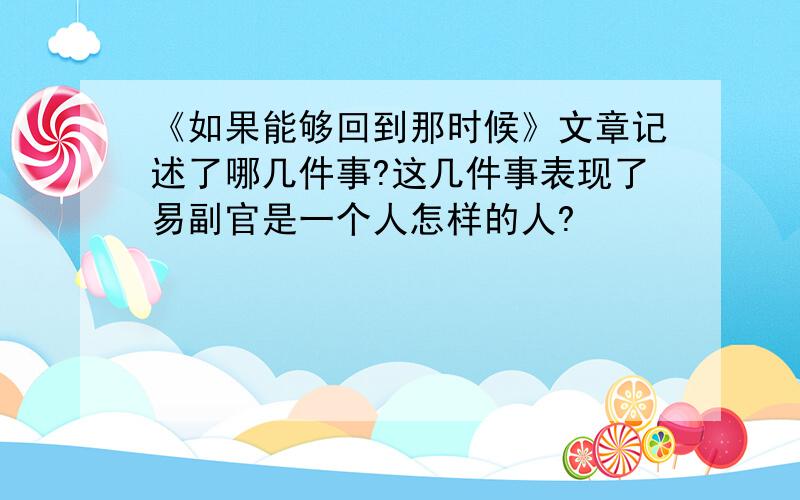 《如果能够回到那时候》文章记述了哪几件事?这几件事表现了易副官是一个人怎样的人?