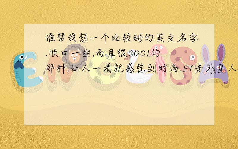 谁帮我想一个比较酷的英文名字.顺口一些,而且很COOL的那种,让人一看就感觉到时尚.ET是外星人，好难听.