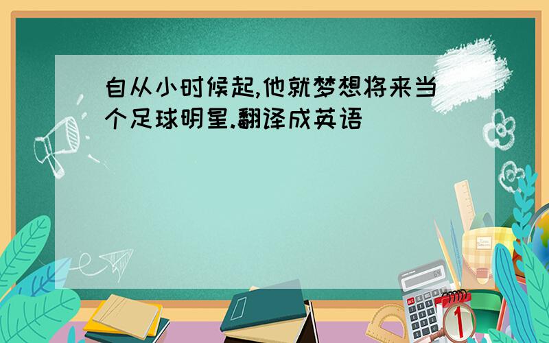 自从小时候起,他就梦想将来当个足球明星.翻译成英语