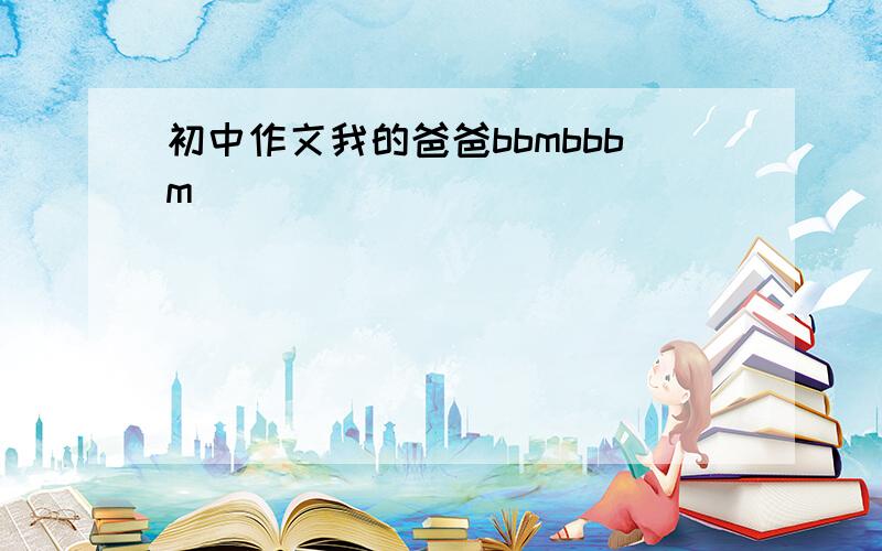 初中作文我的爸爸bbmbbbm