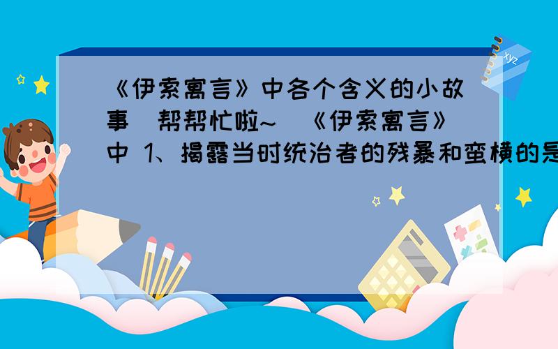 《伊索寓言》中各个含义的小故事（帮帮忙啦~）《伊索寓言》中 1、揭露当时统治者的残暴和蛮横的是《 》,2、表现穷人对为富不仁者的不满《 》,3、做好事为要看对象,以免上当受骗《 》,4