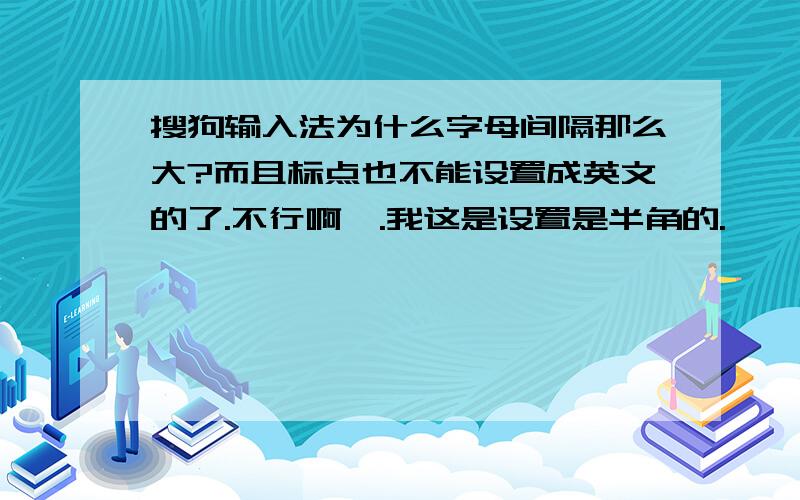 搜狗输入法为什么字母间隔那么大?而且标点也不能设置成英文的了.不行啊,.我这是设置是半角的.