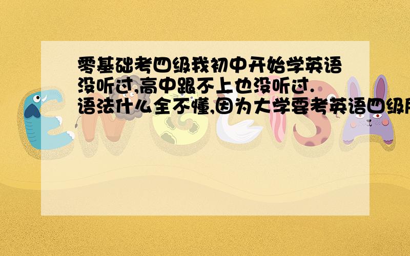 零基础考四级我初中开始学英语没听过,高中跟不上也没听过.语法什么全不懂,因为大学要考英语四级所以想努力一下.我该怎么办?四级需要具备词汇量为多少?有没有好的四级词汇书,记单词学