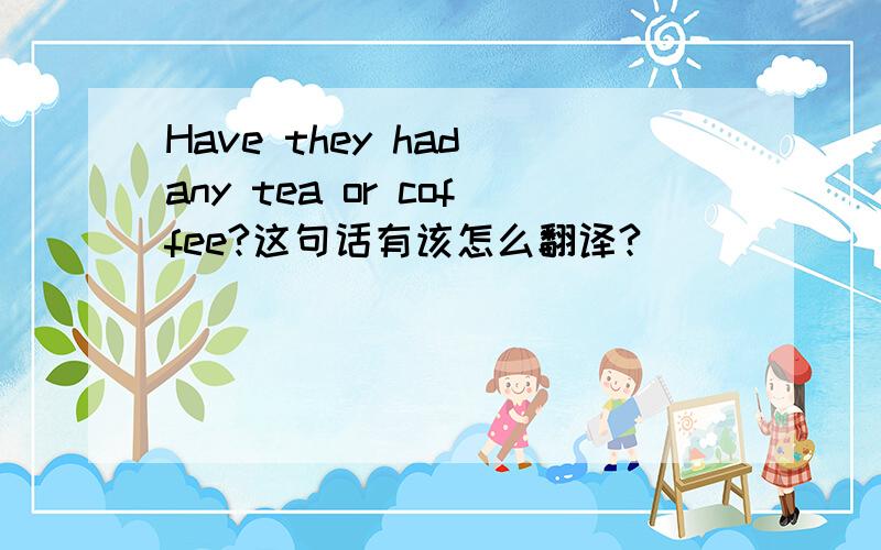 Have they had any tea or coffee?这句话有该怎么翻译?