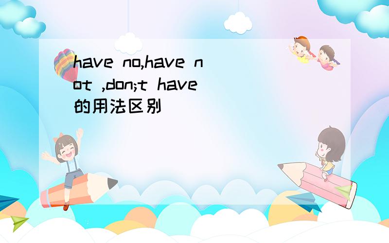 have no,have not ,don;t have的用法区别