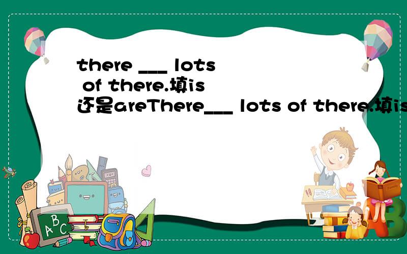 there ___ lots of there.填is 还是areThere___ lots of there.填is 还是arelots of 是很多的意思，可以修饰可数名词和不可数名词的，关键是后面的名词，there 就不要误导我，至少我还不至于什么都不懂。