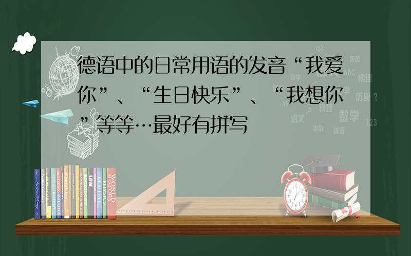 德语中的日常用语的发音“我爱你”、“生日快乐”、“我想你”等等…最好有拼写