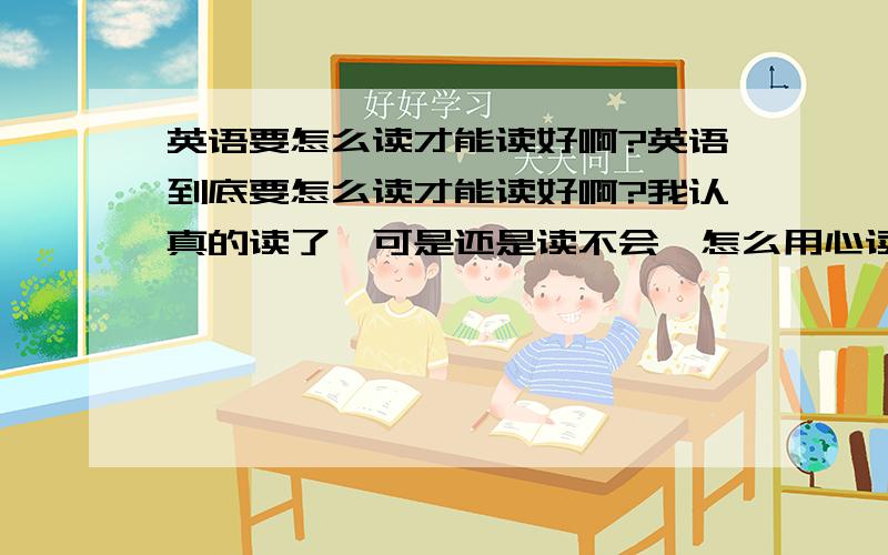 英语要怎么读才能读好啊?英语到底要怎么读才能读好啊?我认真的读了,可是还是读不会,怎么用心读还是不能把英语读好啊,能不能提供下办法,比如应该背诵什么,应该要注意什么,知道那方面,