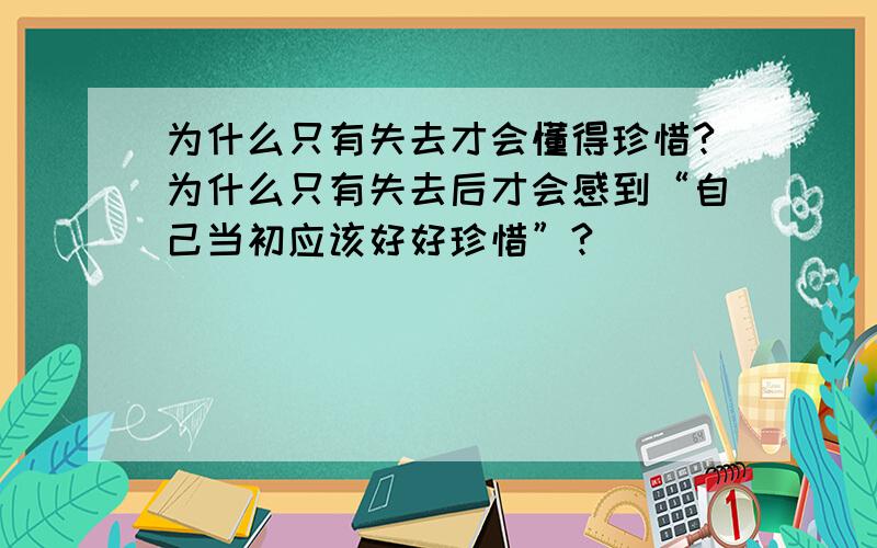 为什么只有失去才会懂得珍惜?为什么只有失去后才会感到“自己当初应该好好珍惜”?